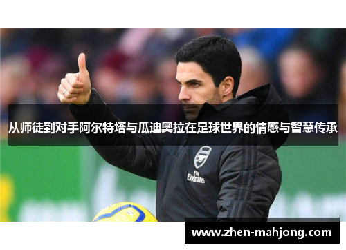 从师徒到对手阿尔特塔与瓜迪奥拉在足球世界的情感与智慧传承 从师徒到对手阿尔特塔与瓜迪奥拉在足球世界的情感与智慧传承