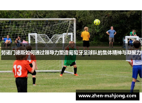 努诺门德斯如何通过领导力塑造葡萄牙足球队的集体精神与凝聚力