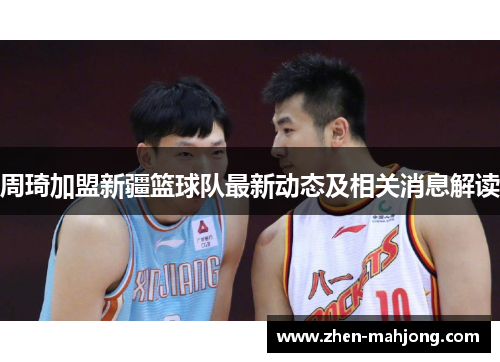 周琦加盟新疆篮球队最新动态及相关消息解读 周琦加盟新疆篮球队最新动态及相关消息解读