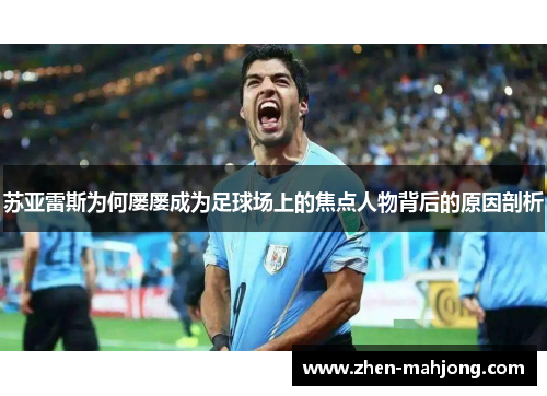 苏亚雷斯为何屡屡成为足球场上的焦点人物背后的原因剖析