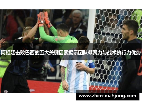 阿根廷击败巴西的五大关键因素揭示团队凝聚力与战术执行力优势