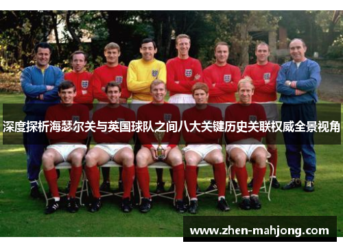 深度探析海瑟尔关与英国球队之间八大关键历史关联权威全景视角
