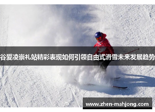 谷爱凌崇礼站精彩表现如何引领自由式滑雪未来发展趋势