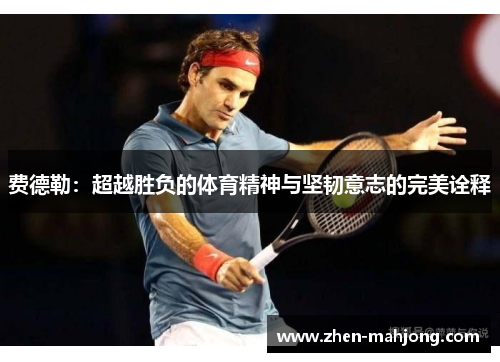 费德勒:超越胜负的体育精神与坚韧意志的完美诠释 费德勒:超越胜负的体育精神与坚韧意志的完美诠释