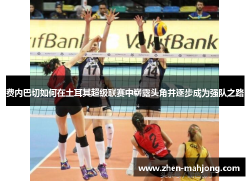 费内巴切如何在土耳其超级联赛中崭露头角并逐步成为强队之路 费内巴切如何在土耳其超级联赛中崭露头角并逐步成为强队之路