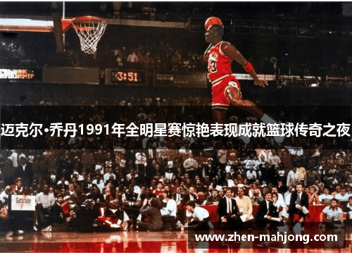 迈克尔·乔丹1991年全明星赛惊艳表现成就篮球传奇之夜