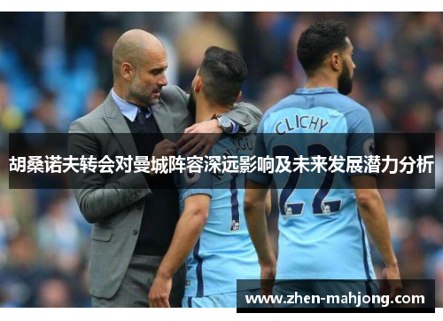 胡桑诺夫转会对曼城阵容深远影响及未来发展潜力分析