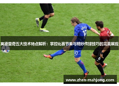 莫德里奇五大技术特点解析:掌控比赛节奏与精妙传球技巧的完美展现 莫德里奇五大技术特点解析:掌控比赛节奏与精妙传球技巧的完美展现