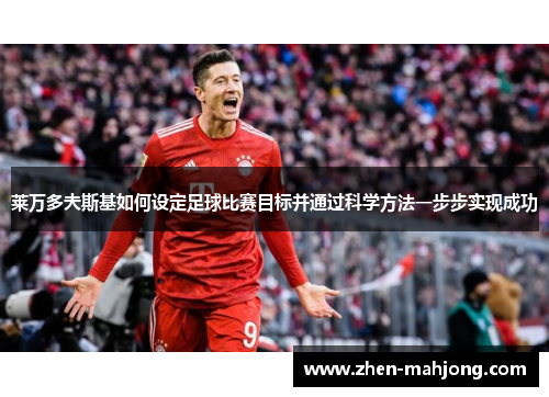 莱万多夫斯基如何设定足球比赛目标并通过科学方法一步步实现成功 莱万多夫斯基如何设定足球比赛目标并通过科学方法一步步实现成功