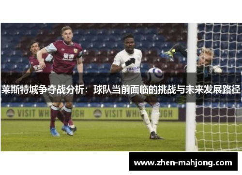 莱斯特城争夺战分析：球队当前面临的挑战与未来发展路径