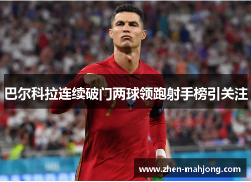 巴尔科拉连续破门两球领跑射手榜引关注 巴尔科拉连续破门两球领跑射手榜引关注