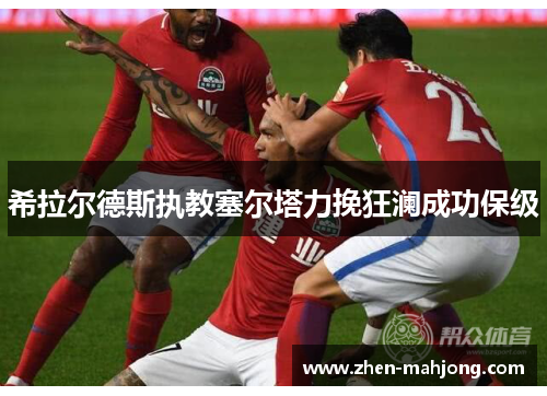 希拉尔德斯执教塞尔塔力挽狂澜成功保级 希拉尔德斯执教塞尔塔力挽狂澜成功保级