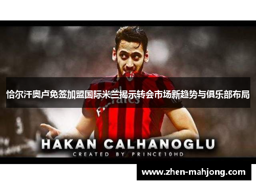 恰尔汗奥卢免签加盟国际米兰揭示转会市场新趋势与俱乐部布局 恰尔汗奥卢免签加盟国际米兰揭示转会市场新趋势与俱乐部布局