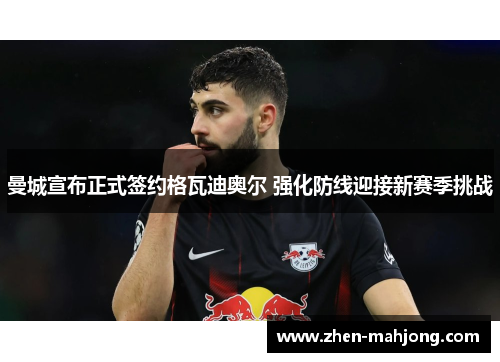 曼城宣布正式签约格瓦迪奥尔 强化防线迎接新赛季挑战 曼城宣布正式签约格瓦迪奥尔 强化防线迎接新赛季挑战