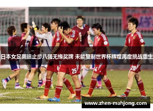 日本女足奥运止步八强无缘奖牌 未能复制世界杯辉煌再度挑战重生 日本女足奥运止步八强无缘奖牌 未能复制世界杯辉煌再度挑战重生