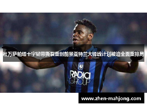 杜万萨帕塔十字韧带撕裂重创前景亚特兰大锋线计划被迫全面重排局 杜万萨帕塔十字韧带撕裂重创前景亚特兰大锋线计划被迫全面重排局