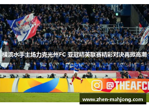横滨水手主场力克光州FC 亚冠精英联赛精彩对决再掀高潮 横滨水手主场力克光州FC 亚冠精英联赛精彩对决再掀高潮