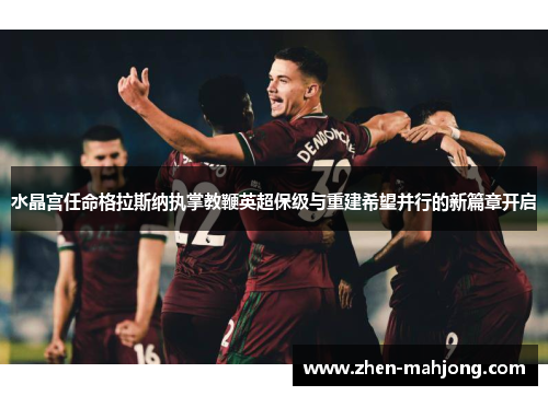 水晶宫任命格拉斯纳执掌教鞭英超保级与重建希望并行的新篇章开启 水晶宫任命格拉斯纳执掌教鞭英超保级与重建希望并行的新篇章开启