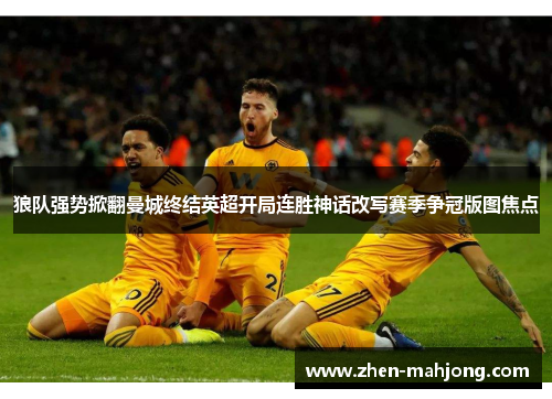 狼队强势掀翻曼城终结英超开局连胜神话改写赛季争冠版图焦点 狼队强势掀翻曼城终结英超开局连胜神话改写赛季争冠版图焦点