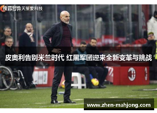 皮奥利告别米兰时代 红黑军团迎来全新变革与挑战 皮奥利告别米兰时代 红黑军团迎来全新变革与挑战