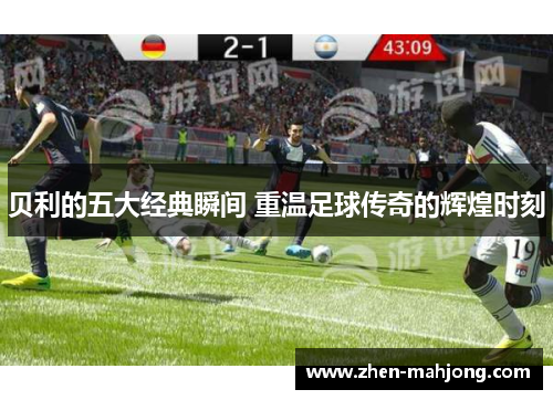 贝利的五大经典瞬间 重温足球传奇的辉煌时刻 贝利的五大经典瞬间 重温足球传奇的辉煌时刻