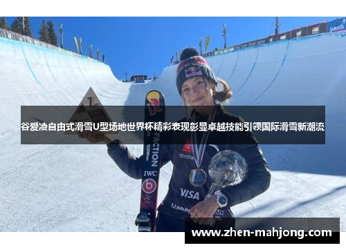 谷爱凌自由式滑雪U型场地世界杯精彩表现彰显卓越技能引领国际滑雪新潮流 谷爱凌自由式滑雪U型场地世界杯精彩表现彰显卓越技能引领国际滑雪新潮流