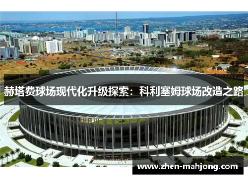 赫塔费球场现代化升级探索:科利塞姆球场改造之路 赫塔费球场现代化升级探索:科利塞姆球场改造之路