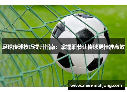 足球传球技巧提升指南:掌握细节让传球更精准高效 足球传球技巧提升指南:掌握细节让传球更精准高效