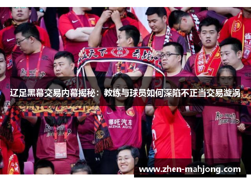 辽足黑幕交易内幕揭秘:教练与球员如何深陷不正当交易漩涡 辽足黑幕交易内幕揭秘:教练与球员如何深陷不正当交易漩涡