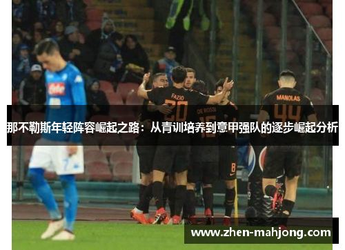那不勒斯年轻阵容崛起之路:从青训培养到意甲强队的逐步崛起分析 那不勒斯年轻阵容崛起之路:从青训培养到意甲强队的逐步崛起分析