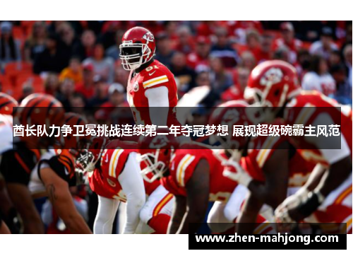 酋长队力争卫冕挑战连续第二年夺冠梦想 展现超级碗霸主风范 酋长队力争卫冕挑战连续第二年夺冠梦想 展现超级碗霸主风范