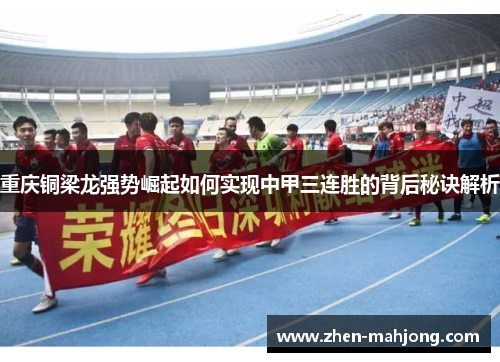 重庆铜梁龙强势崛起如何实现中甲三连胜的背后秘诀解析 重庆铜梁龙强势崛起如何实现中甲三连胜的背后秘诀解析