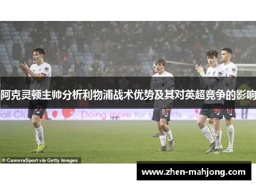 阿克灵顿主帅分析利物浦战术优势及其对英超竞争的影响 阿克灵顿主帅分析利物浦战术优势及其对英超竞争的影响
