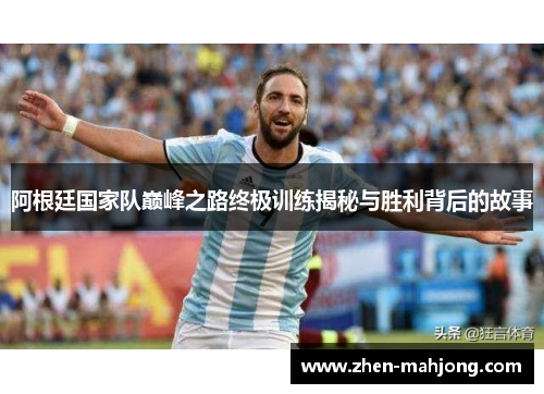阿根廷国家队巅峰之路终极训练揭秘与胜利背后的故事 阿根廷国家队巅峰之路终极训练揭秘与胜利背后的故事
