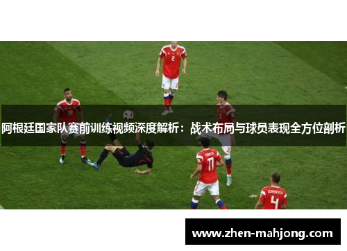 阿根廷国家队赛前训练视频深度解析:战术布局与球员表现全方位剖析 阿根廷国家队赛前训练视频深度解析:战术布局与球员表现全方位剖析