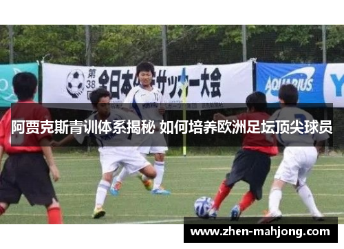 阿贾克斯青训体系揭秘 如何培养欧洲足坛顶尖球员